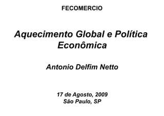 Antonio Delfim Netto
17 de Agosto, 2009
São Paulo, SP
Aquecimento Global e Política
Econômica
FECOMERCIO
 