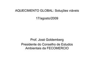 AQUECIMENTO GLOBAL: Soluções viáveis
17/agosto/2009
Prof. José Goldemberg
Presidente do Conselho de Estudos
Ambientais da FECOMERCIO
 