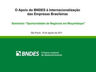 O Apoio do BNDES à Internacionalização
das Empresas Brasileiras
Seminário “Oportunidades de Negócios em Moçambique”
São Paulo, 18 de agosto de 2011
 