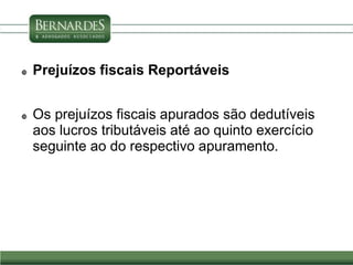  Prejuízos fiscais Reportáveis
 Os prejuízos fiscais apurados são dedutíveis
aos lucros tributáveis até ao quinto exercício
seguinte ao do respectivo apuramento.
 