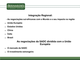 Integração Regional:
- As negociações sul-africanas com o Mundo e o seu impacto na região
 União Européia
 Estados Unidos
 China
 Índia
 Brasil
As negociações da SADC dividida com a União
Européia
 O mercado da SADC
 O investimento estrangeiro
 