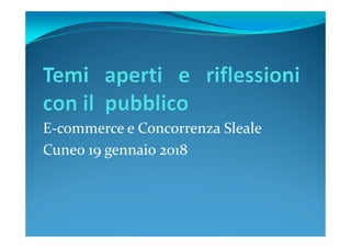 E-commerce e Concorrenza SlealeE-commerce e Concorrenza Sleale
Cuneo 19 gennaio 2018
 