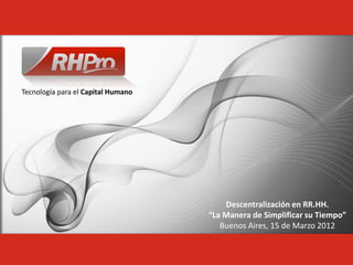 Tecnología para el Capital Humano




                                        Descentralización en RR.HH.
                                    “La Manera de Simplificar su Tiempo”
                                       Buenos Aires, 15 de Marzo 2012
 