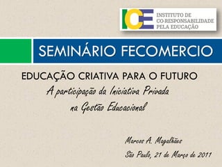 Marcos A. Magalhães
São Paulo, 21 de Março de 2011
SEMINÁRIO FECOMERCIO
EDUCAÇÃO CRIATIVA PARA O FUTURO
A participação da Iniciativa Privada
na Gestão Educacional
 