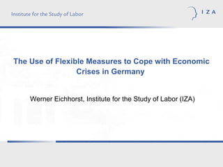 The Use of Flexible Measures to Cope with Economic
Crises in Germany
Werner Eichhorst, Institute for the Study of Labor (IZA)
 