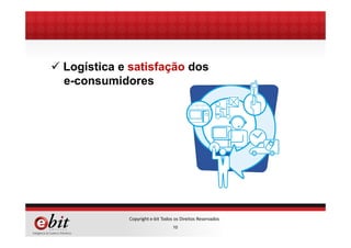 10
Copyright e-bit Todos os Direitos Reservados
ü Logística e satisfação dos
e-consumidores
 