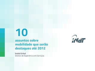 Nokia Technology Institute	
10
assuntos sobre
mobilidade que serão
destaques até 2012
André Erthal
Diretor de Experiência em Serviços	
 