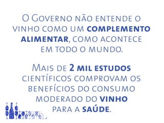 O Governo não entende o
vinho como um complemento
alimentar, como acontece
em todo o mundo.
Mais de 2 mil estudos
científicos comprovam os
benefícios do consumo
moderado do vinho
para a saúde.
 