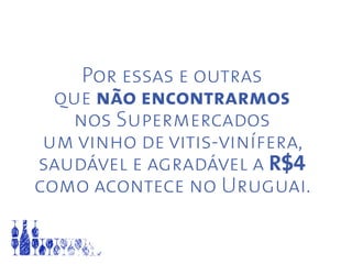 Por essas e outras
que não encontrarmos
nos Supermercados
um vinho de vitis-vinífera,
saudável e agradável a R$4
como acontece no Uruguai.
 