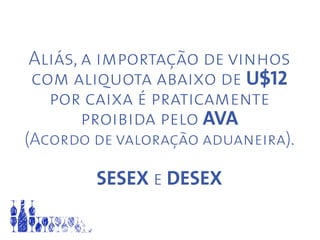 Aliás, a importação de vinhos
com aliquota abaixo de U$12
por caixa é praticamente
proibida pelo AVA
(Acordo de valoração aduaneira).
SESEX e DESEX
 