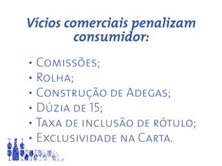 Vícios comerciais penalizam
consumidor:
	
	 • Comissões;
	 • Rolha;
	 • Construção de Adegas;
	 • Dúzia de 15;
	 • Taxa de inclusão de rótulo;
	 • Exclusividade na Carta.
 
