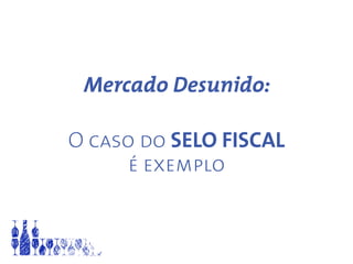 Mercado Desunido:
O caso do SELO FISCAL
é exemplo
 
