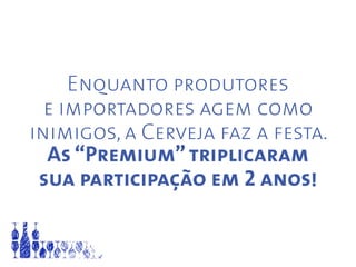 Enquanto produtores
e importadores agem como
inimigos, a Cerveja faz a festa.
As “Premium”triplicaram
sua participação em 2 anos!
 