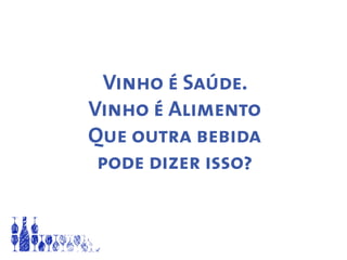 Vinho é Saúde.
Vinho é Alimento
Que outra bebida
pode dizer isso?
 