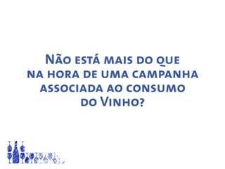 Não está mais do que
na hora de uma campanha
associada ao consumo
do Vinho?
 