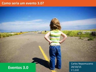 Como seria um evento 3.0?
Eventos 3.0
Carlos Nepomuceno
20/10/15
V 1.0.0
 