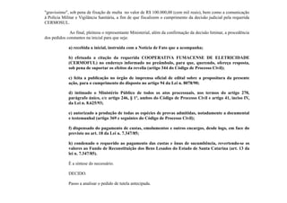 "gravíssimo", sob pena de fixação de multa no valor de R$ 100.000,00 (cem mil reais), bem como a comunicação
à Polícia Militar e Vigilância Sanitária, a fim de que fiscalizem o cumprimento da decisão judicial pela requerida
CERMOSUL.
Ao final, pleiteou o representante Ministerial, além da confirmação da decisão liminar, a procedência
dos pedidos constantes na inicial para que seja:
a) recebida a inicial, instruída com a Notícia de Fato que a acompanha;
b) efetuada a citação da requerida COOPERATIVA FUMACENSE DE ELETRICIDADE
(CERMOFUL) no endereço informado no preâmbulo, para que, querendo, ofereça resposta,
sob pena de suportar os efeitos da revelia (artigo 344 do Código de Processo Civil);
c) feita a publicação no órgão de imprensa oficial de edital sobre a propositura da presente
ação, para o cumprimento do disposto no artigo 94 da Lei n. 8078/90;
d) intimado o Ministério Público de todos os atos processuais, nos termos do artigo 270,
parágrafo único, c/c artigo 246, § 1º, ambos do Código de Processo Civil e artigo 41, inciso IV,
da Lei n. 8.625/93;
e) autorizado a produção de todas as espécies de provas admitidas, notadamente a documental
e testemunhal (artigo 369 e seguintes do Código de Processo Civil);
f) dispensado do pagamento de custas, emolumentos e outros encargos, desde logo, em face do
previsto no art. 18 da Lei n. 7.347/85;
h) condenado o requerido ao pagamento das custas e ônus de sucumbência, revertendo-se os
valores ao Fundo de Reconstituição dos Bens Lesados do Estado de Santa Catarina (art. 13 da
lei n. 7.347/85).
É a síntese do necessário.
DECIDO.
Passo a analisar o pedido de tutela antecipada.
 
