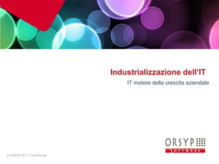 Industrializzazione dell’IT
                                  IT motore della crescita aziendale




© ORSYP 2011 • Confidential   0
                                                                       0
 