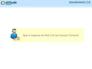 Atendimento 2.0
Qual o impacto da Web 2.0 nos Contact Centers?
2.0
 