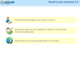 Desafios para empresas 2.0
Alinhamento estratégico dos contact centers.
Adaptação cada vez mais rápida aos desafios do mercado
(incluindo legislação).
Sobrevivência no mundo globalizado e conectado.
 