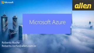 Microsoft Azure
Roberto Roche
Roberto.roche@allen.com.br
 