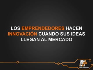 LOS EMPRENDEDORES HACEN
INNOVACIÓN CUANDO SUS IDEAS
LLEGAN AL MERCADO

 