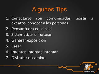 Algunos Tips
1. Conectarse con comunidades, asistir a
eventos, conocer a las personas
2. Pensar fuera de la caja
3. Sistematizar el fracaso
4. Generar exposición
5. Creer
6. Intentar, intentar, intentar
7. Disfrutar el camino

 