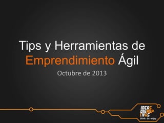 Tips y Herramientas de
Emprendimiento Ágil
Octubre de 2013

 