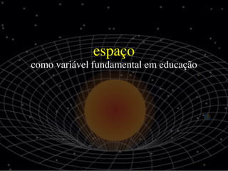 espaço
como variável fundamental em educação
 