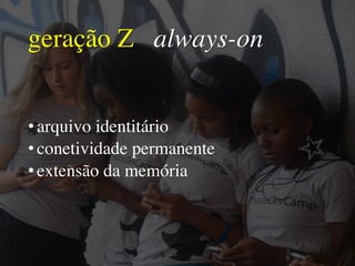 geração Z always-on
•arquivo identitário
•conetividade permanente
•extensão da memória
 