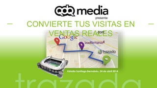 presenta: 
CONVIERTE TUS VISITAS EN 
VENTAS REALES 
con: 
Estadio Santiago Bernabéu, 24 de abril 2014 
trazada 
 