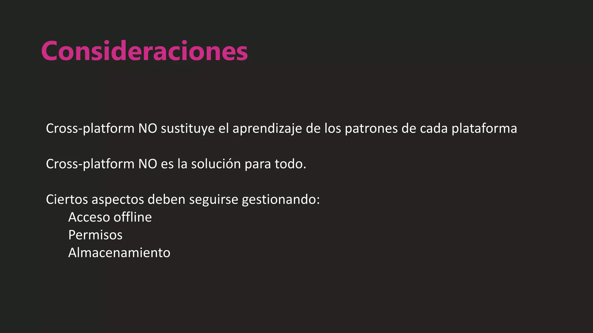 Consideraciones
Cross-platform NO sustituye el aprendizaje de los patrones de cada plataforma
Cross-platform NO es la solución para todo.
Ciertos aspectos deben seguirse gestionando:
Acceso offline
Permisos
Almacenamiento
 