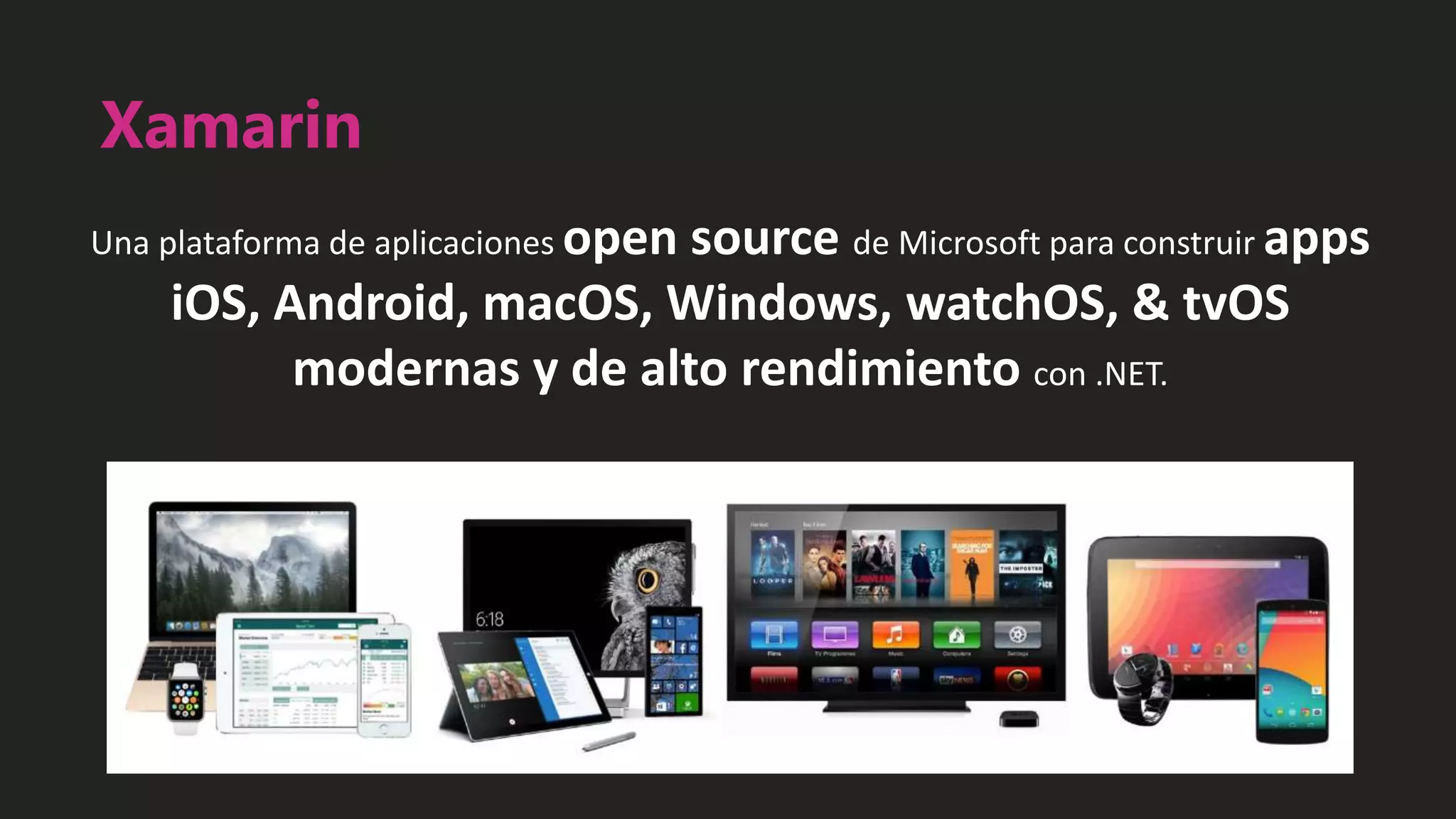 Xamarin
Una plataforma de aplicaciones open source de Microsoft para construir apps
iOS, Android, macOS, Windows, watchOS, & tvOS
modernas y de alto rendimiento con .NET.
 