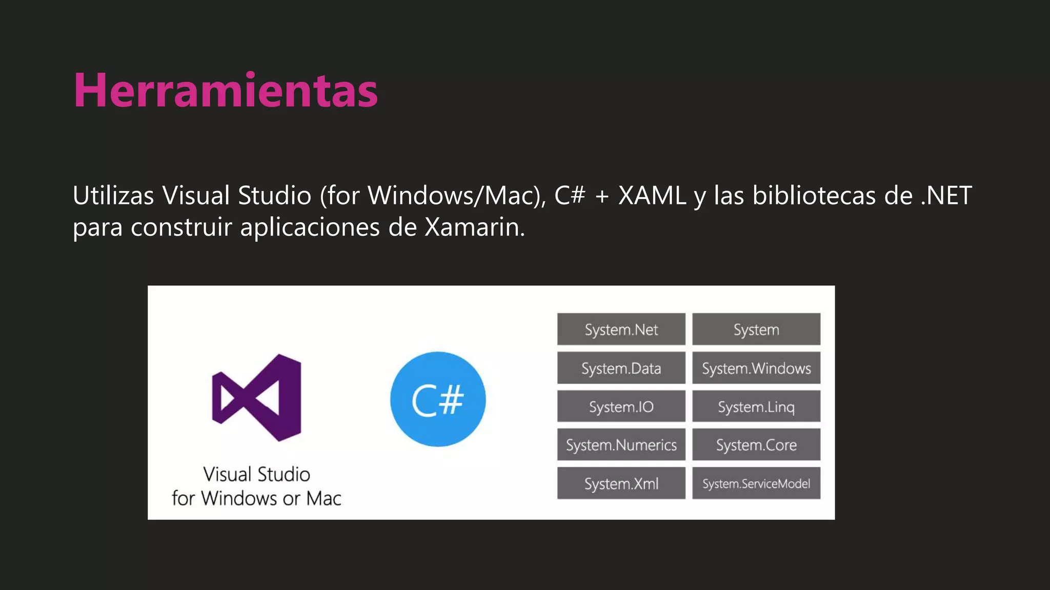 Herramientas
Utilizas Visual Studio (for Windows/Mac), C# + XAML y las bibliotecas de .NET
para construir aplicaciones de Xamarin.
 