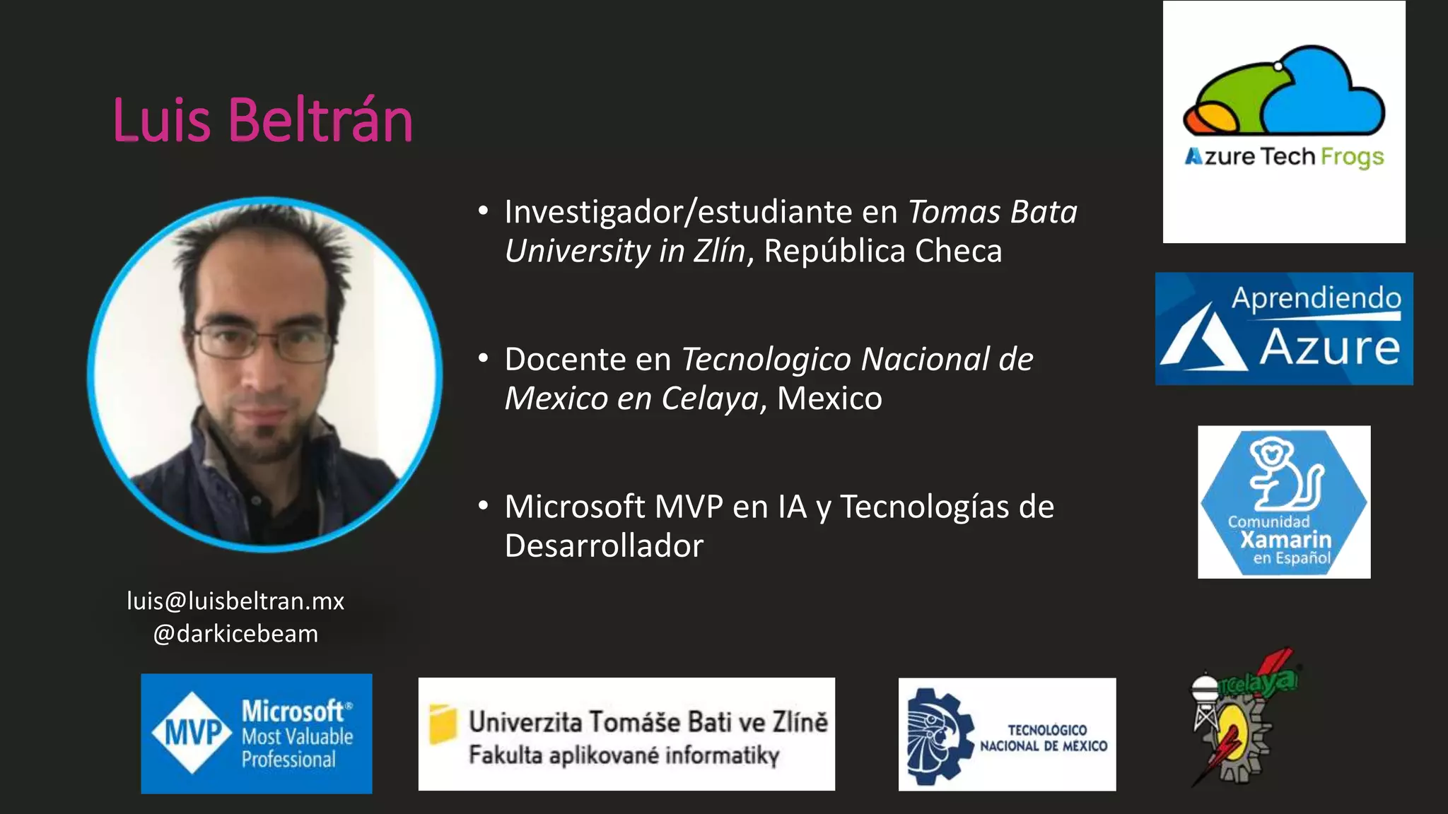 Luis Beltrán
• Investigador/estudiante en Tomas Bata
University in Zlín, República Checa
• Docente en Tecnologico Nacional de
Mexico en Celaya, Mexico
• Microsoft MVP en IA y Tecnologías de
Desarrollador
luis@luisbeltran.mx
@darkicebeam
 