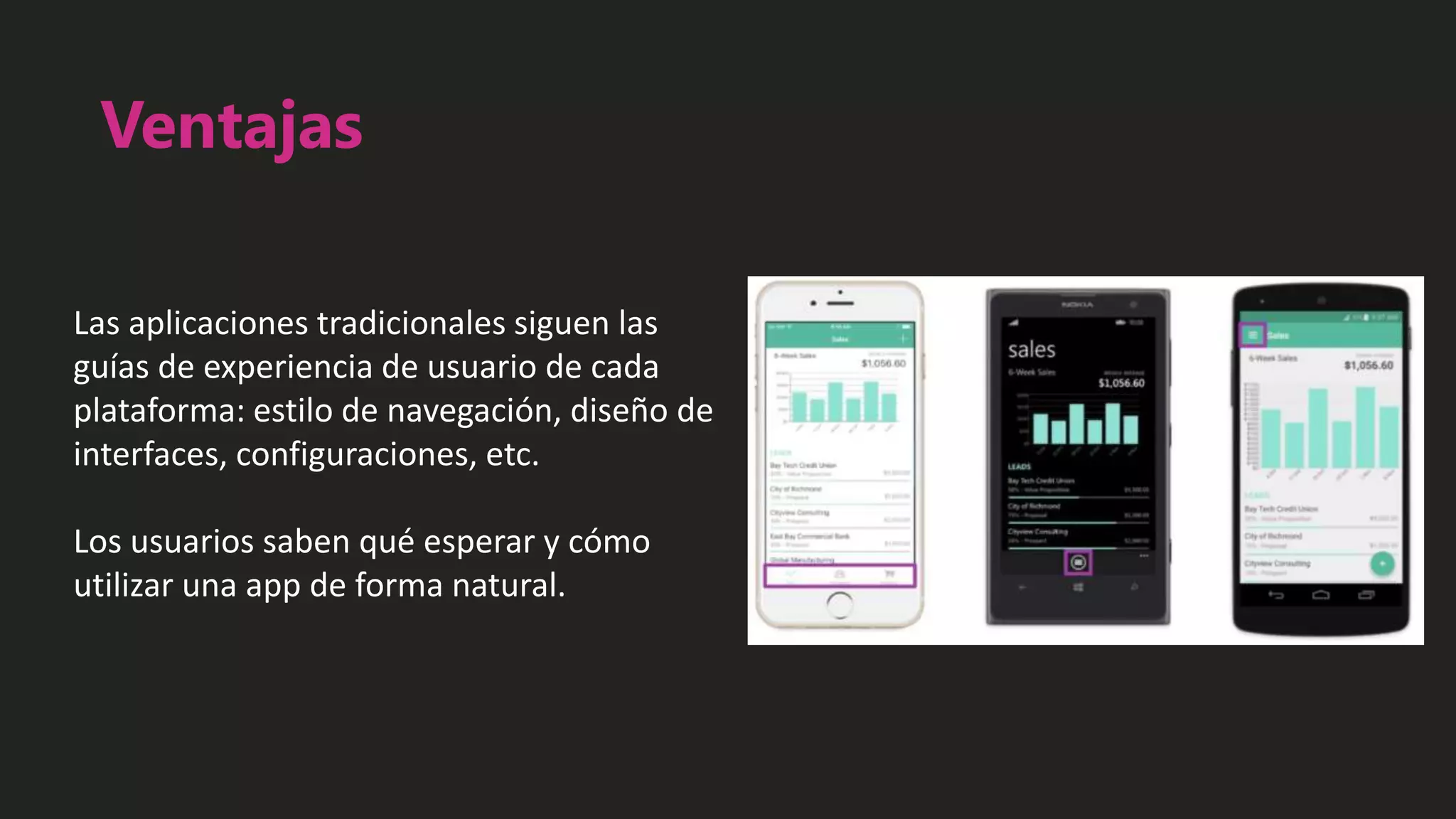 Ventajas
Las aplicaciones tradicionales siguen las
guías de experiencia de usuario de cada
plataforma: estilo de navegación, diseño de
interfaces, configuraciones, etc.
Los usuarios saben qué esperar y cómo
utilizar una app de forma natural.
 
