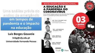 Uma análise prévia do
ensino de emergência
em tempos de
pandemia e o impacto
na educação
Luis Borges Gouveia
lmbg@ufp.edu.pt
Universidade Fernando Pessoa
 