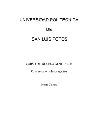 UNIVERSIDAD POLITECNICA

               DE

     SAN LUIS POTOSI




  CURSO DE NUCELO GENERAL II:

    Comunicación e Investigación



           Evento Cultural
 