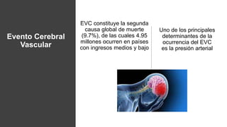 Evento Cerebral
Vascular
EVC constituye la segunda
causa global de muerte
(9.7%), de las cuales 4.95
millones ocurren en p...
