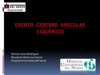 Evento cerebro vascular isquémico Wilmer Corzo Rodríguez Residente Medicina Interna Hospital Universidad del Norte 