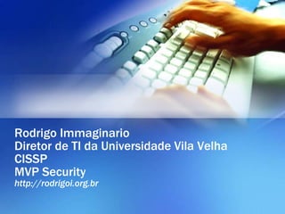 Rodrigo Immaginario 
Diretor de TI da Universidade Vila Velha 
CISSP 
MVP Security 
http://rodrigoi.org.br 
 