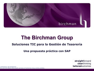 The Birchman Group
                         Soluciones TIC para la Gestión de Tesorería

                                                   Una propuesta práctica con SAP




CONFIDENTIAL AND PROPRIETARY
Any use of this material without specific permission of The Birchman Group is strictly prohibited.
 
