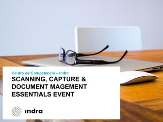 SCANNING, CAPTURE &
DOCUMENT MAGEMENT
ESSENTIALS EVENT
Centro de Competencia – Indra
 