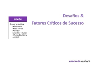 Desafios &
Fatores Críticos de SucessoEnterprise Mobility
M-Commerce
M-Self Service
M-Content
Embedded Solutions
(iPhone, Blackberry,
Android)
Soluções
 