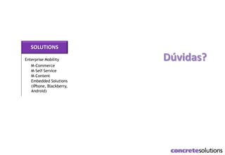 Dúvidas?
SOLUTIONS
Enterprise Mobility
M-Commerce
M-Self Service
M-Content
Embedded Solutions
(iPhone, Blackberry,
Android)
 