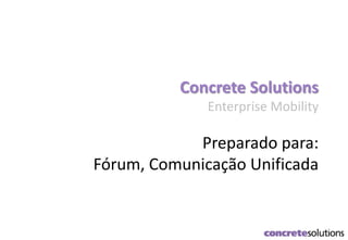 Corporate Overview
Concrete Solutions
Enterprise Mobility
Preparado para:
Fórum, Comunicação Unificada
 