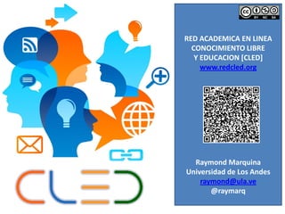 RED ACADEMICA EN LINEA 
CONOCIMIENTO LIBRE 
Y EDUCACION [CLED] 
www.redcled.org 
Raymond Marquina 
Universidad de Los Andes 
raymond@ula.ve 
@raymarq 
 