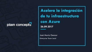 26.09.2017
Acelera la integración
de tu infraestructura
con Azure
José María Genzor
Enterprise Team Lead
 