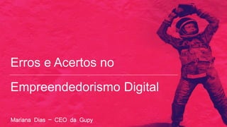 Erros e Acertos no
Empreendedorismo Digital
Mariana Dias – CEO da Gupy
 