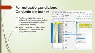 Formatação condicional
Conjunto de Ícones
 Neste exemplo, selecione a
coluna Crescimento para aplicar
a formatação condicional de
conjunto de ícones.
 Após a seleção, ir até o menu
Formatar >> Condicional >>
Conjunto de ícones
 